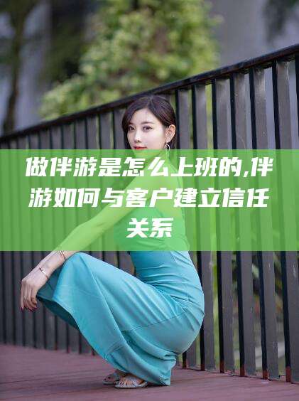 海宁做伴游是怎么上班的,伴游如何与客户建立信任关系