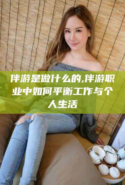 海宁伴游是做什么的,伴游职业中如何平衡工作与个人生活