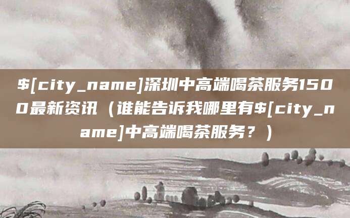 海宁深圳中高端喝茶服务1500最新资讯(谁能告诉我哪里有海宁中高端喝茶服务?)