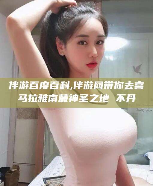 海宁伴游百度百科,伴游网带你去喜马拉雅南麓神圣之地 不丹