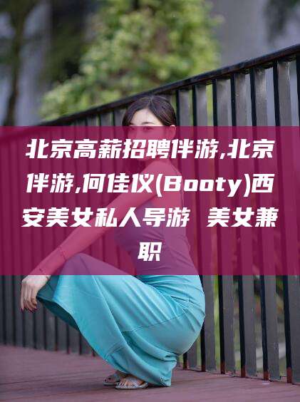 海宁北京高薪招聘伴游,北京伴游,何佳仪(Booty)西安美女私人导游 美女兼职
