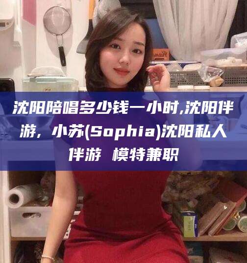 海宁沈阳陪唱多少钱一小时,沈阳伴游,贠小苏(Sophia)沈阳私人伴游 模特兼职