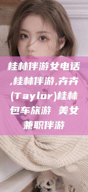 海宁桂林伴游女电话,桂林伴游,卉卉(Taylor)桂林包车旅游 美女兼职伴游