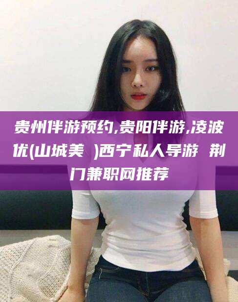 海宁贵州伴游预约,贵阳伴游,凌波优(山城美姫)西宁私人导游 荆门兼职网推荐