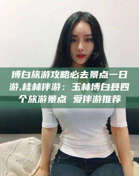 海宁博白旅游攻略必去景点一日游,桂林伴游：玉林博白县四个旅游景点 爱伴游推荐