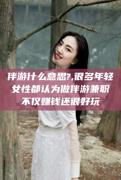 海宁伴游什么意思?,很多年轻女性都认为做伴游兼职不仅赚钱还很好玩