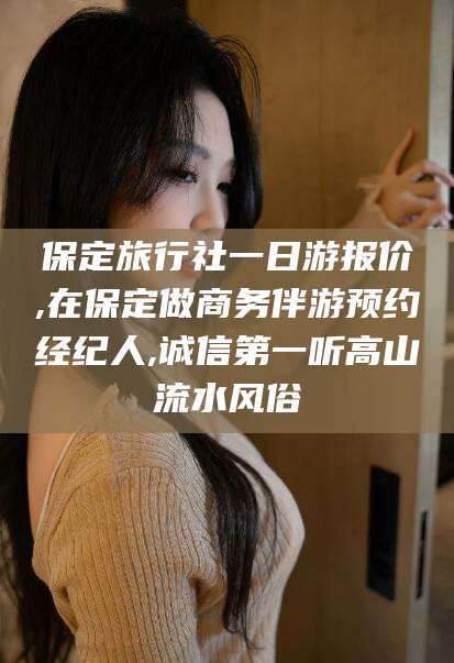 海宁保定旅行社一日游报价,在保定做商务伴游预约经纪人,诚信第一听高山流水风俗
