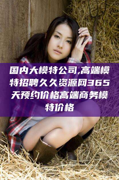 海宁国内大模特公司,高端模特招聘久久资源网365天预约价格高端商务模特价格