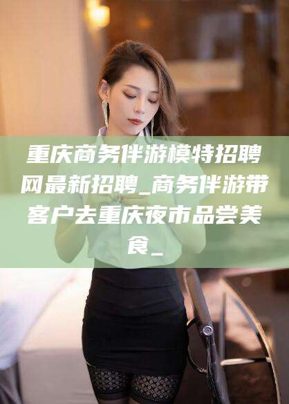 海宁重庆商务伴游模特招聘网最新招聘_商务伴游带客户去重庆夜市品尝美食_