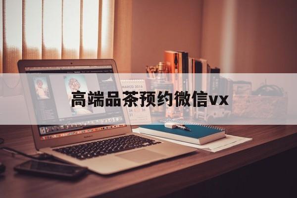 海宁关于高端品茶预约微信vx的信息